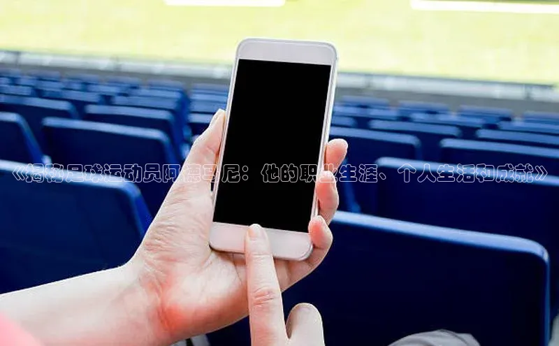 龙八国际app官方下载中海达《揭秘足球运动员阿德马尼：他的职业生涯、个人生活和成就》