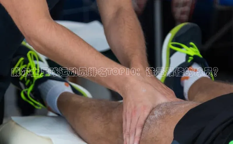 龙8官网手机登录入口百度游戏开放平台威尔士足球运动员排名TOP10：谁是最佳的球员？