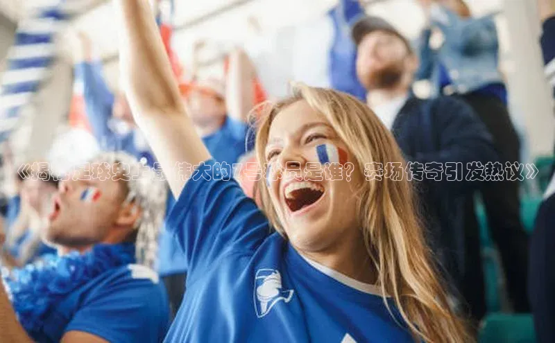 龙8官网 long8 bet普信公司《揭秘足球史上最伟大的7号球员是谁？赛场传奇引发热议》