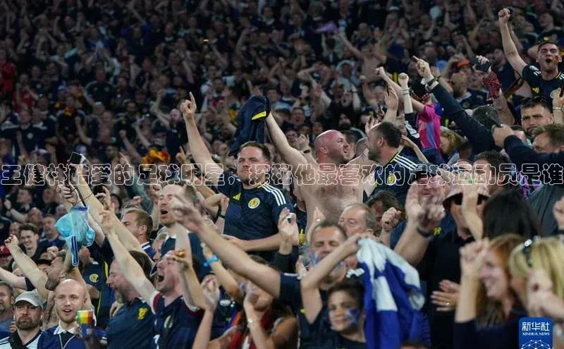 龙8网上娱乐平台观星盘王健林酷爱的足球明星，探秘他最喜欢的足球运动员是谁