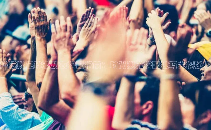 long8唯一官方网站登录头号玩家网易拉链款足球运动衣搭配指南：时尚潮流搭配技巧大揭秘！