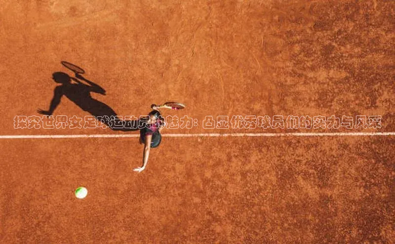 龙8国际电子平台携程探究世界女足球运动员的魅力: 凸显优秀球员们的实力与风采