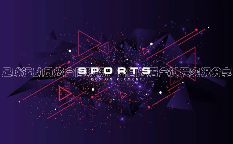 头号玩家老虎机游戏官网百度社团赞助平台足球运动员签合同现场：合同签署全过程实况分享