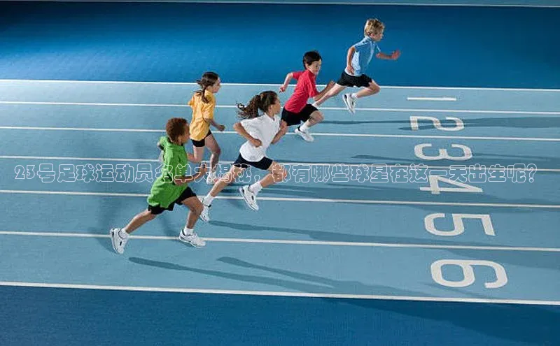 头号玩家娱乐平台字节跳动23号足球运动员名单大揭秘，都有哪些球星在这一天出生呢？