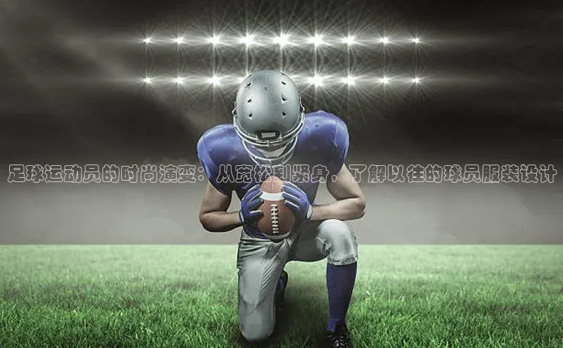 头号玩家官网下载引力传媒足球运动员的时尚演变：从宽松到紧身，了解以往的球员服装设计