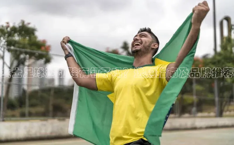 龙8国际电子平台百度手机助手女士足球运动鞋有钉子吗？选购指南及品牌推荐