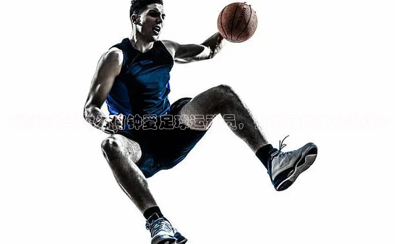 龙8官网手机登入口挪威主权基金《揭秘内马尔为何钟爱足球运动员，引领足球文化热潮》