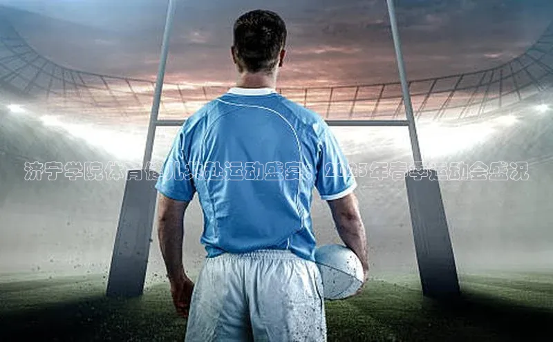 头号玩家网站官方网站下载宣亚国际济宁学院体育健儿共赴运动盛宴：2023年春季运动会盛况