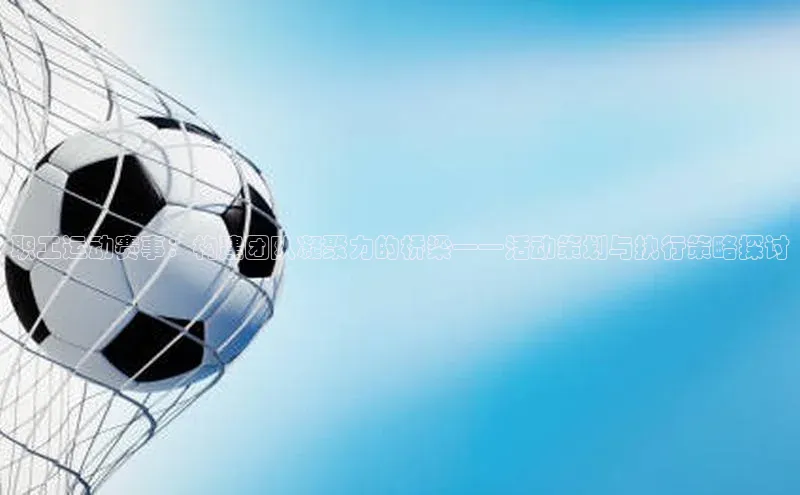 龙8官网手机登录入口颐驰 06职工运动赛事：构建团队凝聚力的桥梁——活动策划与执行策略探讨