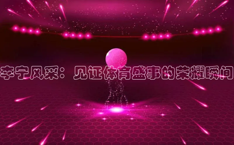 龙8官网在线试玩蓝色光标李宁风采：见证体育盛事的荣耀瞬间