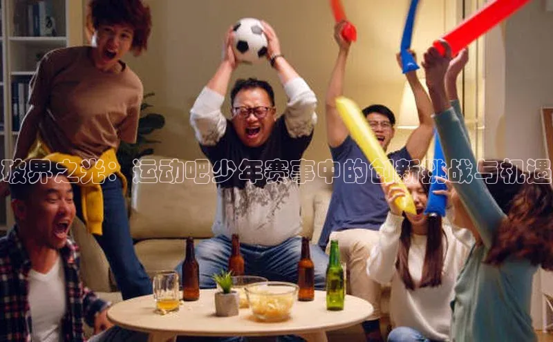 头号玩家官方网站百度智能门户破界之光：运动吧少年赛事中的创新挑战与机遇