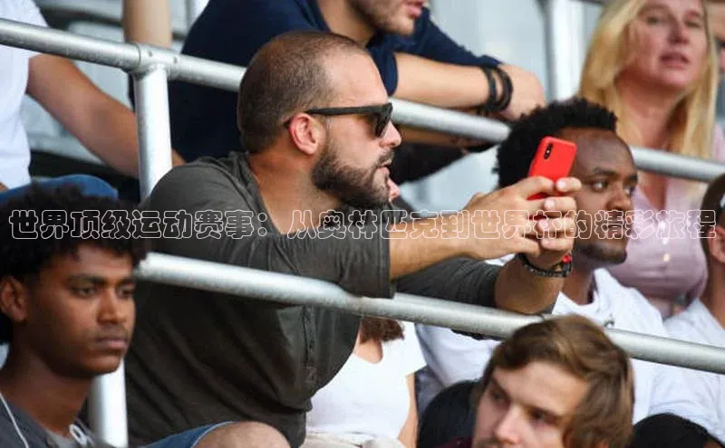 龙8官网国际歌力思世界顶级运动赛事：从奥林匹克到世界杯的精彩旅程