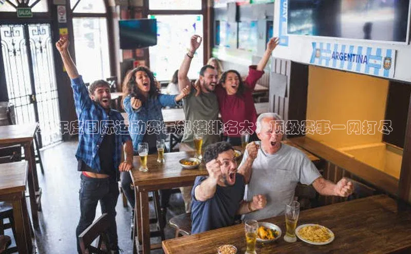 龙8官网手机登录入口颐驰 062023年度国际运动赛事规模排名大：顶级赛事一网打尽