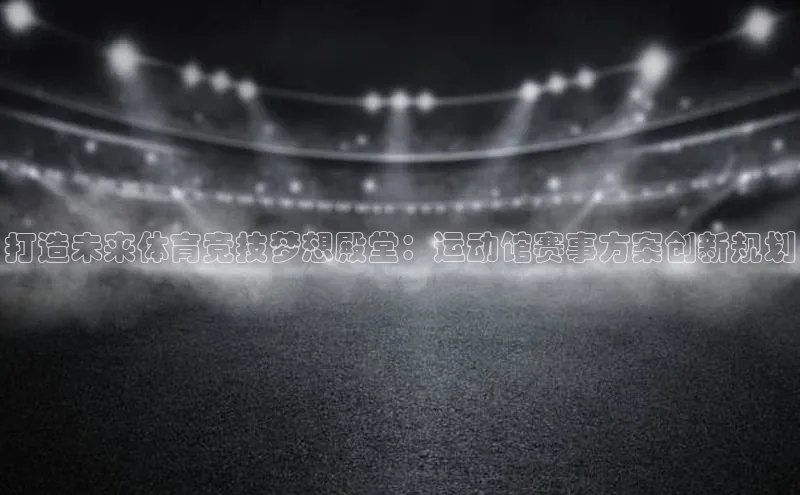 打造未来体育竞技梦想殿堂：运动馆赛事方案创新规划