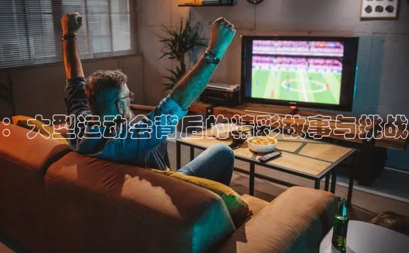 ：大型运动会背后的精彩故事与挑战
