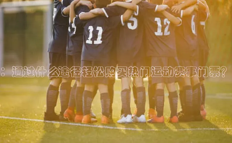 ：通过什么途径轻松购买热门运动赛事门票？