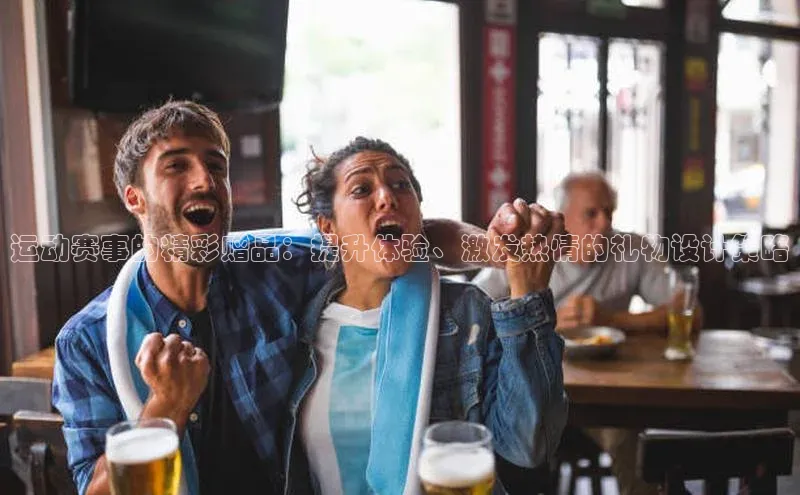 运动赛事的精彩赠品：提升体验、激发热情的礼物设计策略