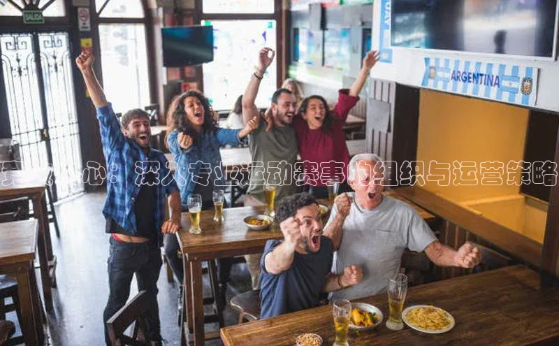 竞技之心：深入专业运动赛事的组织与运营策略