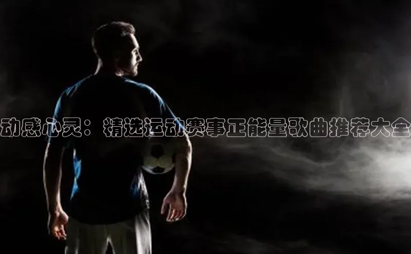 动感心灵：精选运动赛事正能量歌曲推荐大全