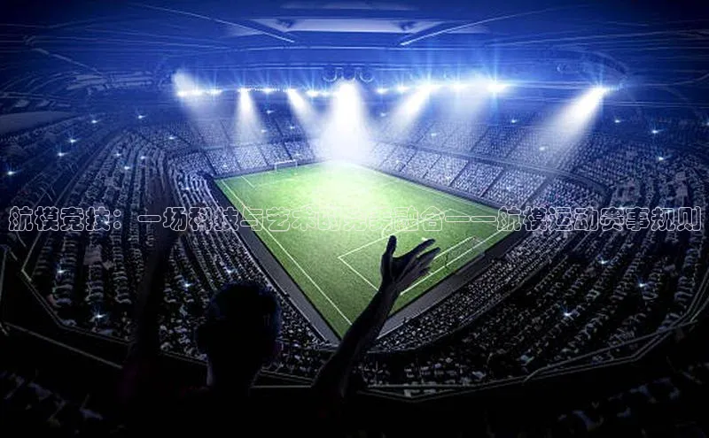 航模竞技：一场科技与艺术的完美融合——航模运动赛事规则