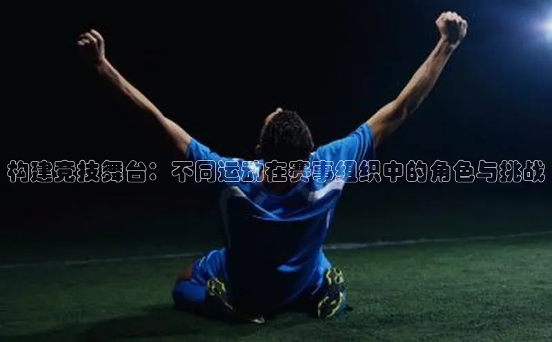 构建竞技舞台：不同运动在赛事组织中的角色与挑战