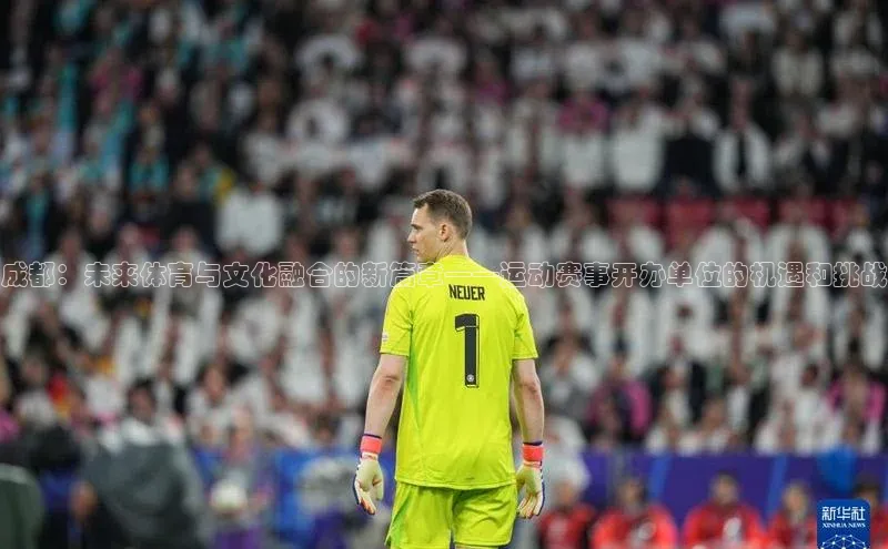 成都：未来体育与文化融合的新篇章——运动赛事开办单位的机遇和挑战