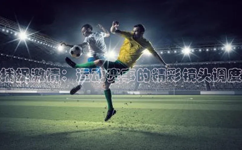 捕捉激情：运动赛事的精彩镜头调度