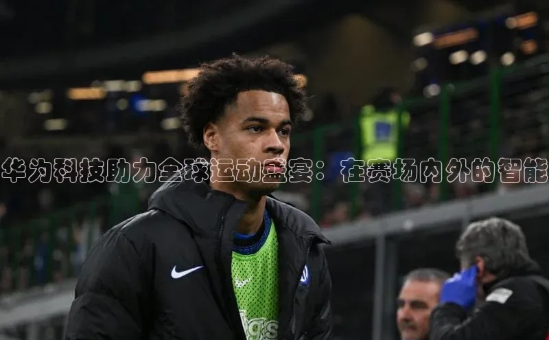 华为科技助力全球运动盛宴：在赛场内外的智能