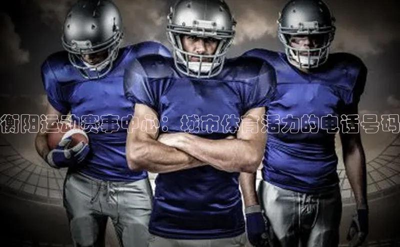 衡阳运动赛事中心：城市体育活力的电话号码