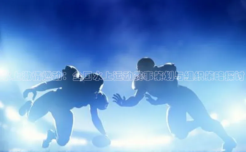 水上激情燃动：全国水上运动赛事策划与组织策略探讨