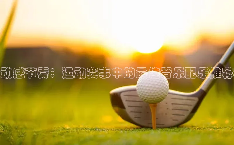 动感节奏：运动赛事中的最佳音乐配乐推荐