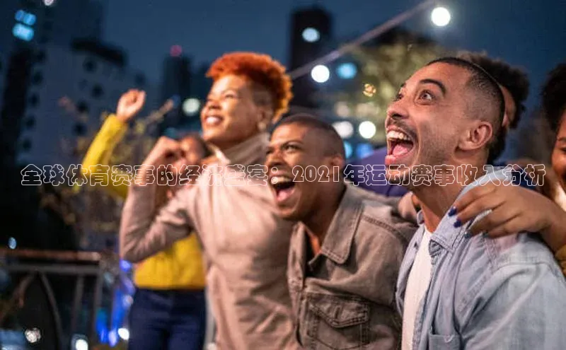 全球体育赛事的经济盛宴：2021年运动赛事收入分析