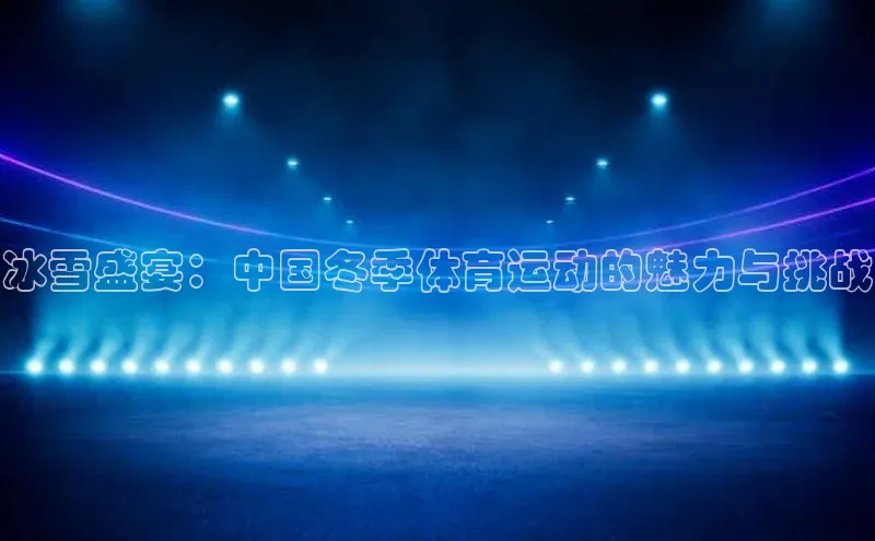 冰雪盛宴：中国冬季体育运动的魅力与挑战