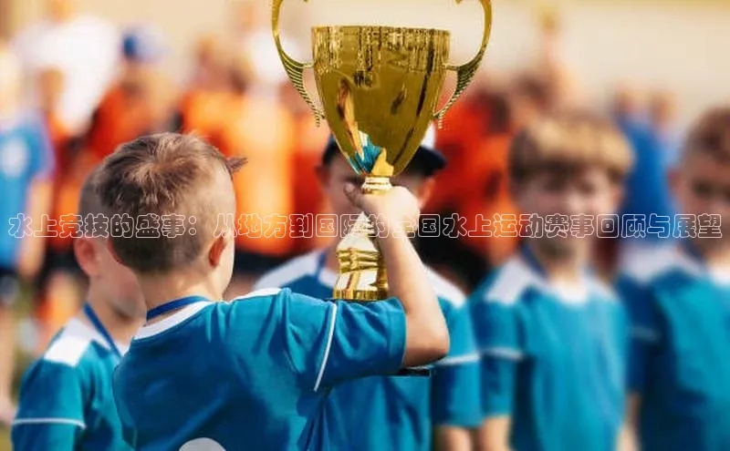 水上竞技的盛事：从地方到国际的全国水上运动赛事回顾与展望