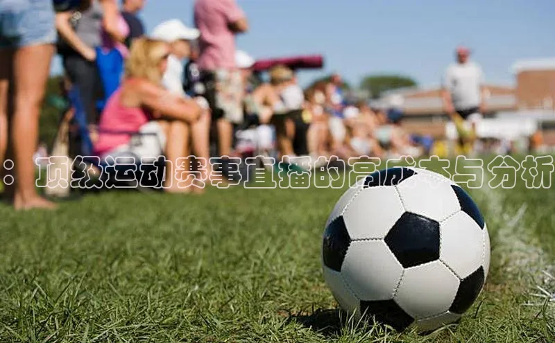 ：顶级运动赛事直播的高成本与分析