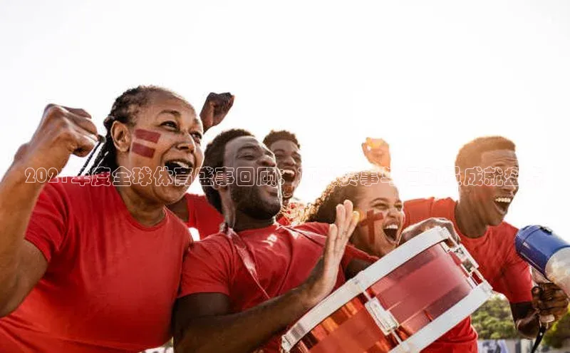 2021年度全球体育盛事回顾：顶尖赛事与运动员成就盘点