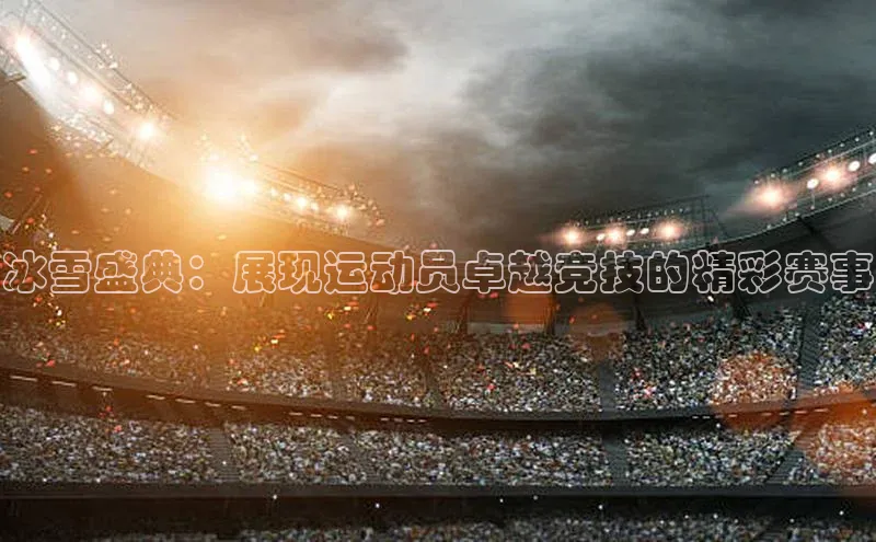 冰雪盛典：展现运动员卓越竞技的精彩赛事