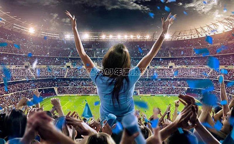 激情燃烧的舞台：回顾2023年度顶级体育赛事亮点与挑战