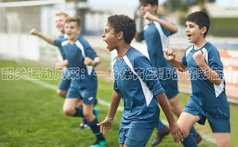 韶关运动风采：一场体育盛事的精彩篇章