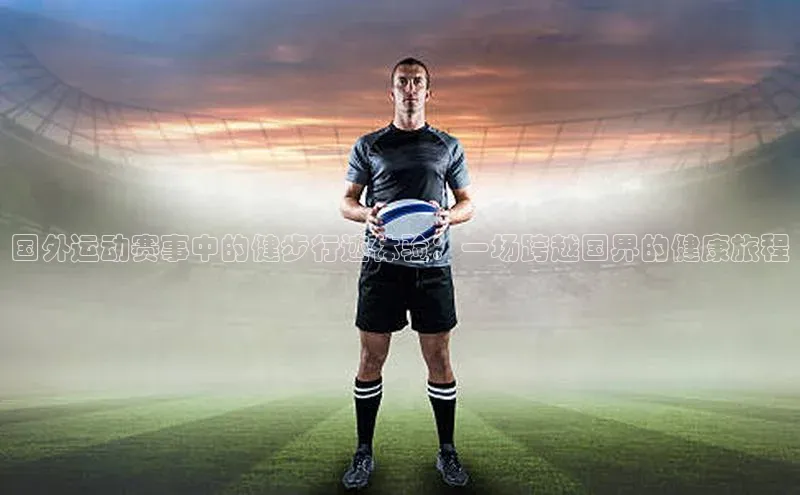 国外运动赛事中的健步行迹体验：一场跨越国界的健康旅程