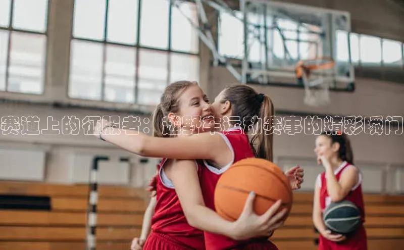 赛道上的征服者：越野车运动赛事的精彩瞬间