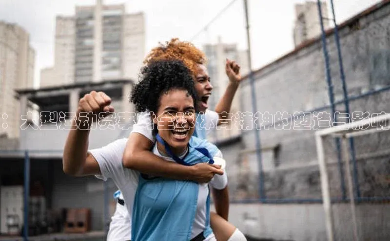 ：大型运动赛事对全球体育精神的塑造与影响