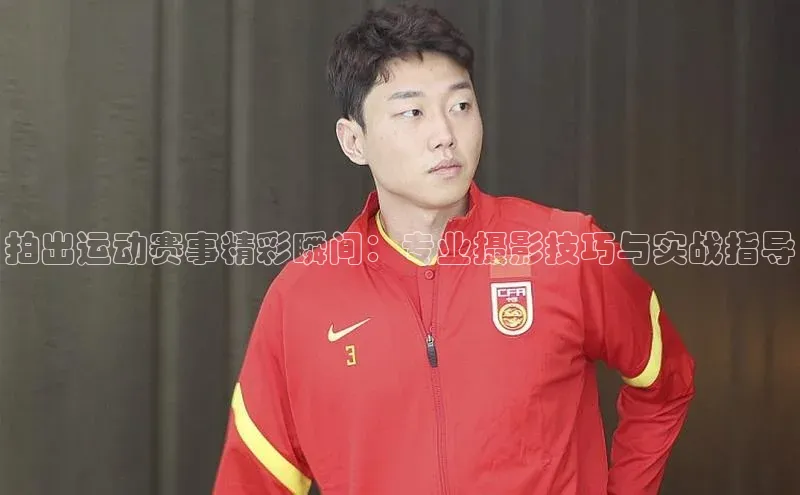 拍出运动赛事精彩瞬间：专业摄影技巧与实战指导