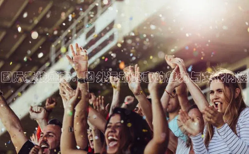 国际竞技盛事：国外运动赛事的魅力与文化内涵