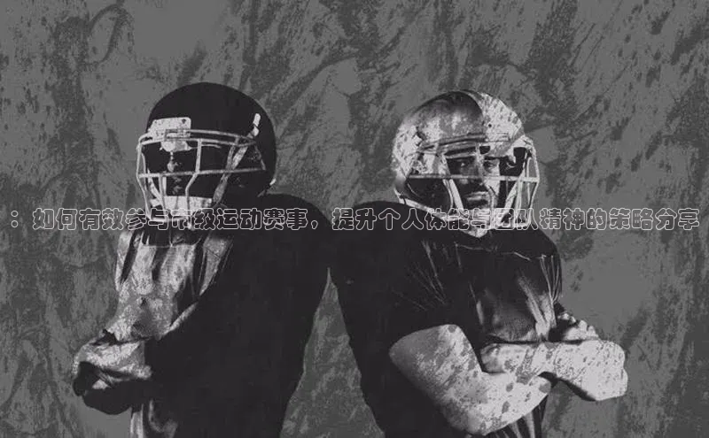 ：如何有效参与市级运动赛事，提升个人体能与团队精神的策略分享