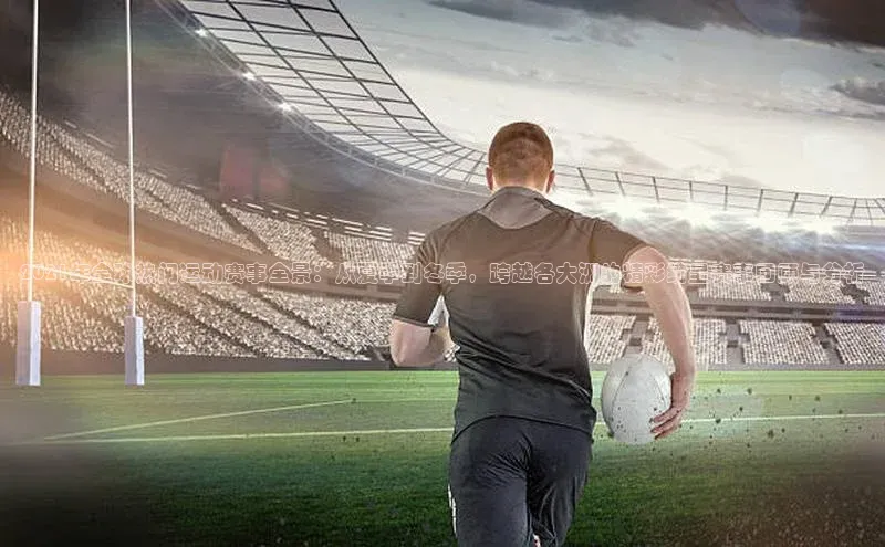 2021年全球热门运动赛事全景：从夏季到冬季，跨越各大洲的精彩纷呈赛事回顾与分析