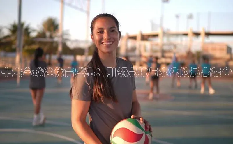 十大全球性体育盛事：引领竞技与文化的最高舞台