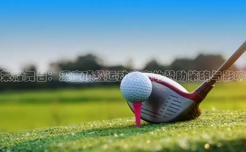 荣耀舞台：深度顶级运动赛事的赞助策略与影响