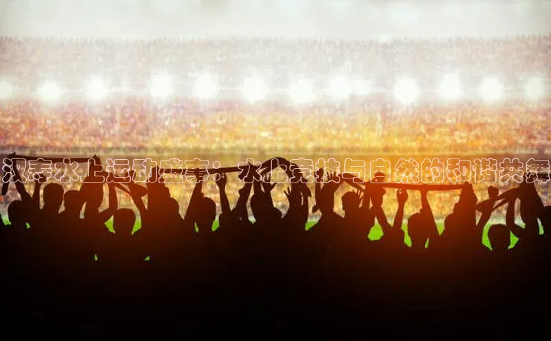 汉寿水上运动盛事：水上竞技与自然的和谐共舞