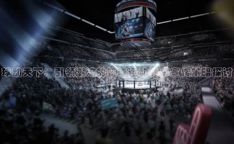 球动天下：引领潮流的篮球运动赛事宣传策略探讨